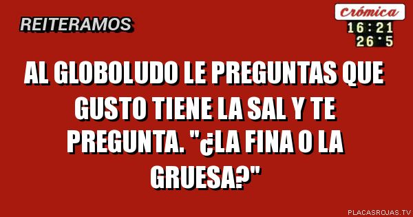 AL GLOBOLUDO LE PREGUNTAS QUE GUSTO TIENE LA SAL Y TE PREGUNTA.
