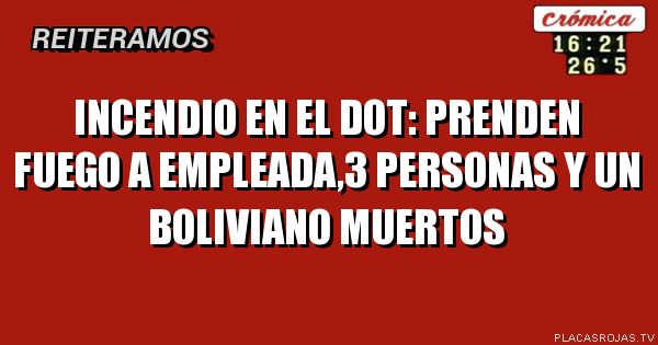INCENDIO EN EL DOT: PRENDEN FUEGO A EMPLEADA,3 PERSONAS Y UN BOLIVIANO MUERTOS