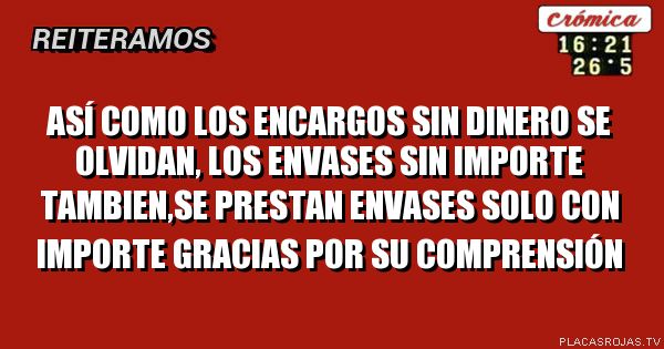Así como los encargos sin dinero se olvidan, los envases sin importe tambien,se prestan envases solo con Importe gracias por su comprensión