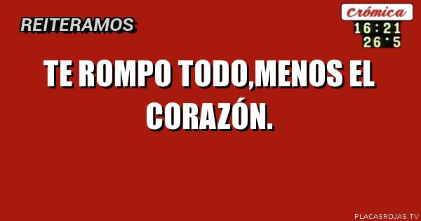 Te rompo todo,menos el corazón. 