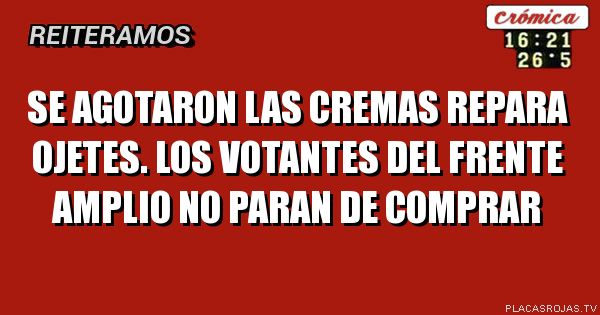 SE AGOTARON LAS CREMAS REPARA OJETES.

LOS VOTANTES DEL FRENTE AMPLIO NO PARAN DE COMPRAR