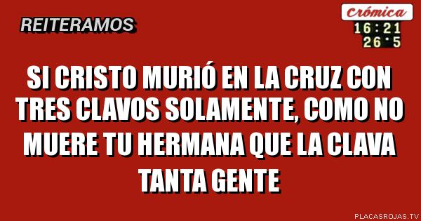 Si cristo murió en la cruz con tres clavos solamente, como no muere tu hermana que la clava tanta gente