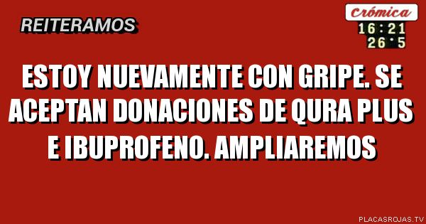 ESTOY NUEVAMENTE CON GRIPE. 
SE ACEPTAN DONACIONES DE QURA PLUS E IBUPROFENO. 
AMPLIAREMOS