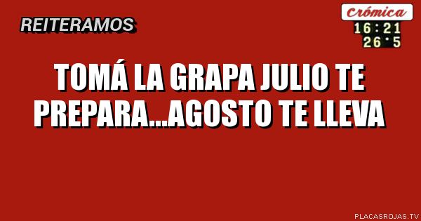 Tomá la grapa
Julio te prepara...agosto te lleva