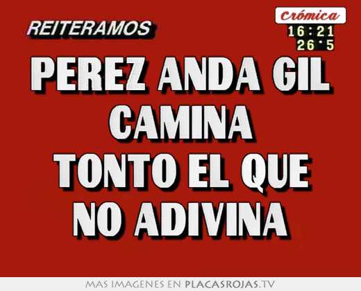 Perez anda gil camina tonto el que no adivina