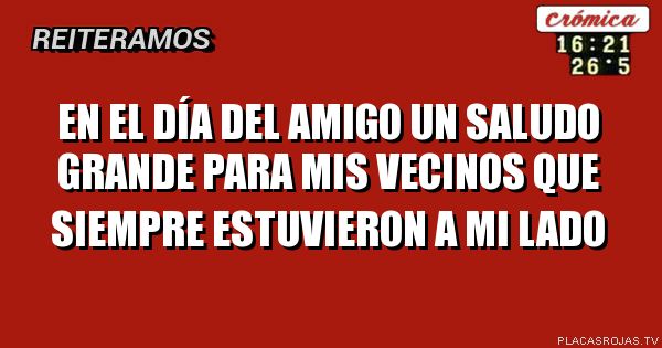 En el día del amigo un saludo grande para mis vecinos que SIEMPRE estuvieron A MI LADO