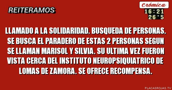 LLAMADO A LA SOLIDARIDAD. BUSQUEDA DE PERSONAS. SE BUSCA EL PARADERO DE ESTAS 2 PERSONAS SEGUN SE LLAMAN MARISOL Y SILVIA. SU ULTIMA VEZ FUERON VISTA CERCA DEL INSTITUTO NEUROPSIQUIATRICO DE LOMAS DE ZAMORA. SE OFRECE RECOMPENSA. 