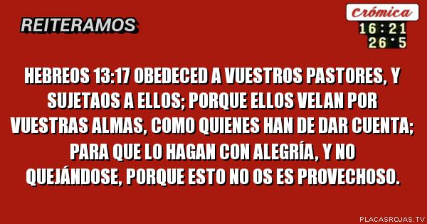 Hebreos 13:17                                                Obedeced a vuestros pastores, y sujetaos a ellos; porque ellos velan por vuestras almas, como quienes han de dar cuenta; para que lo hagan con alegría, y no quejándose, porque esto no os es provechoso. 