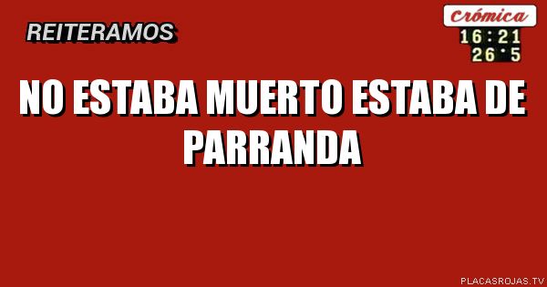 No estaba muerto estaba de parranda