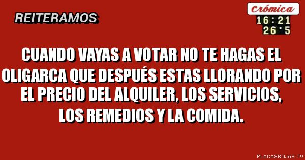 Cuando vayas a votar no te hagas el oligarca que después estas llorando por el precio del alquiler, los servicios, los remedios y la comida.