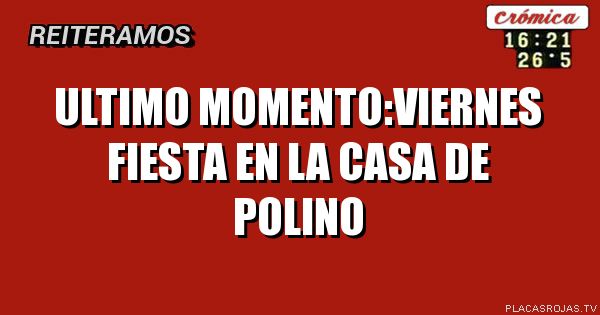 Ultimo momento:Viernes
Fiesta en la casa de polino