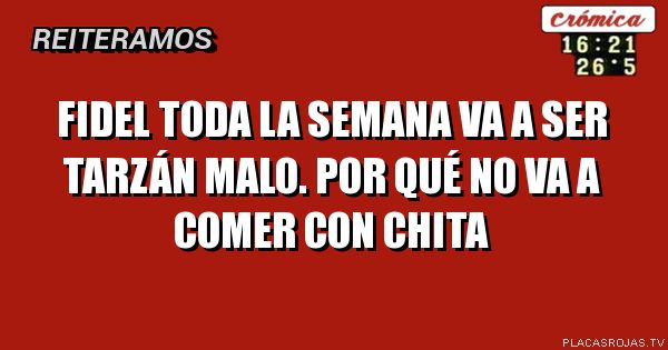 Fidel toda la semana va a ser Tarzán malo. Por qué no va a comer con chita