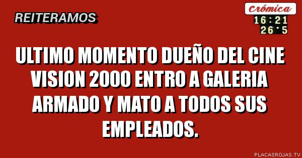 Ultimo momento
Dueño del cine vision 2000 entro a galeria armado y mato a todos sus empleados.