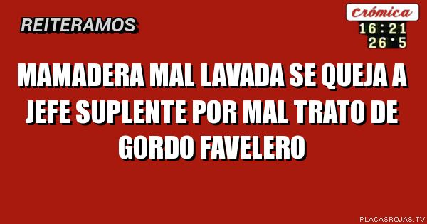 Mamadera mal lavada se queja a jefe suplente por mal trato de gorDo Favelero 