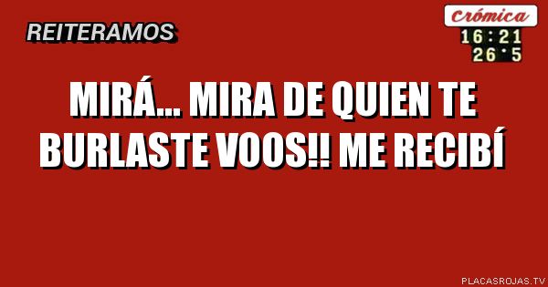 MIRÁ... Mira de quien te burlaste voos!!

Me recibí