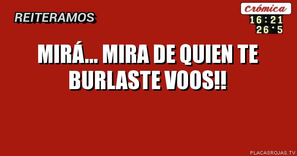 MIRÁ... Mira de quien te burlaste voos!!


      