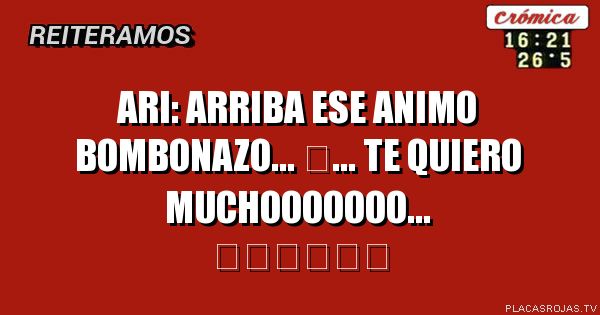 Ari: arriba ese animo bombonazo... ❤... te quiero muchooooooo...
    ❤❤❤❤❤❤