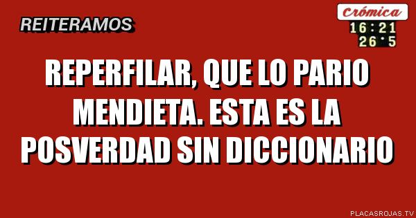 REPERFILAR, QUE LO PARIO MENDIETA. ESTA ES LA POSVERDAD SIN DICCIONARIO