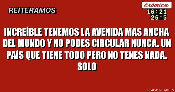 Increíble tenemos la avenida mas ancha DEl mundo y no podes circular nunca. Un país que tiene todo pero no tenes nada. SOLo