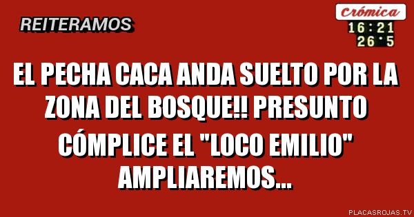 EL PECHA CACA ANDA SUELTO POR LA ZONA DEL BOSQUE!!
PRESUNTO CÓMPLICE EL 