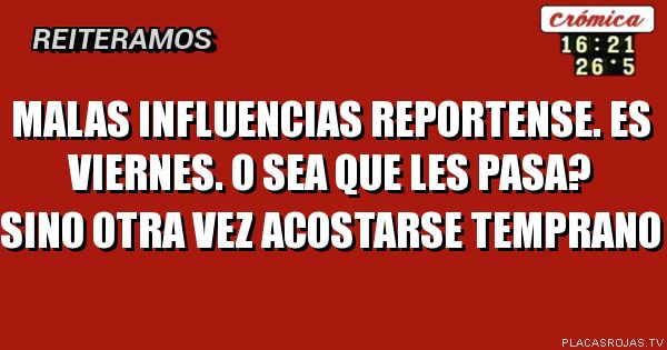Malas INFLUENCIAS REPORTENSE. es viernes. O sea que les pasa? SINO otra vez ACOstarse temprano