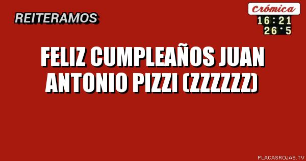FELIZ CUMPLEAÑOS JUAN ANTONIO PIZZI (ZZZZZZ)