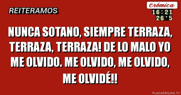 Nunca sotano, siempre terraza, terraza, terrazA! De lo malo yo me olvido. Me olvido, me olvido, me olvidé!!