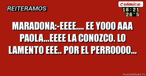 Maradona:-eeee.... ee yooo aaa Paola...eeee la conozco.
Lo lamento  eee.. por el perroooo...