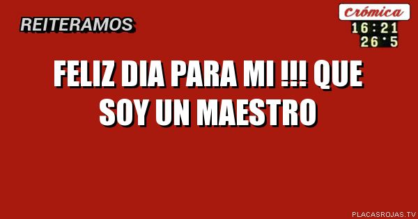 Feliz dia para mi !!! 
Que soy un maeStro
