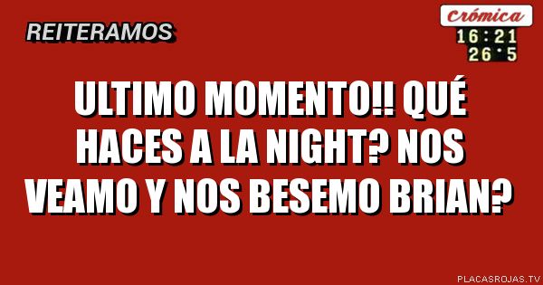 Ultimo momento!!

Qué haces a la night?

Nos veamo y nos Besemo Brian?