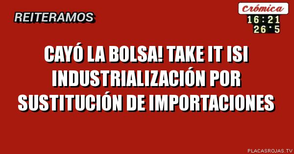 CAYÓ La bolsa!
Take it ISI
Industrialización por sustitución de Importaciones