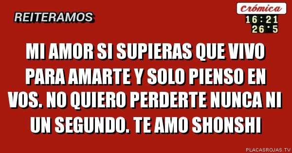 Mi amor si supieras que vivo para amarte y solo pienso en vos. No quiero perderte nunca ni un segundo. Te amo shonshi