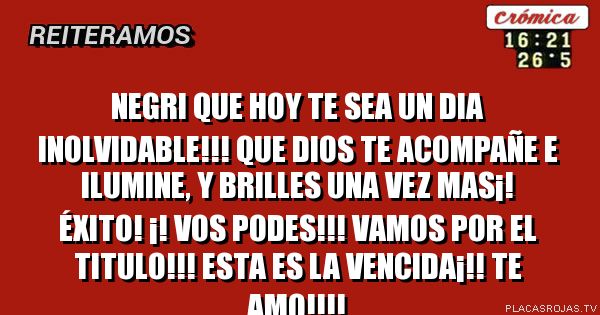Negri que hoy te sea un dia inolvidable!!!  Que dios te acompañe e ilumine, y brilles una vez mas¡!  Éxito! ¡!  Vos podes!!!  Vamos por el titulo!!! Esta es la vencida¡!!  Te amo!!!! 