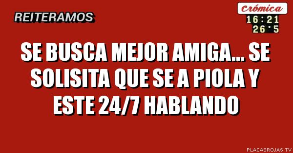 Se busca mejor amiga... se SOLISITA que SE a piola y este 24/7 hablando 