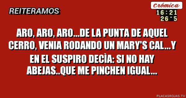 Aro, aro, aro...de la punta de aquel cerro, venia rodando un MARY's cal...y en el suspiro DECÌA: si no hay abejas..que me pinchen igual...