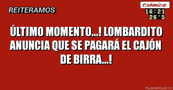 Último momento...!
Lombardito 
anuncia que
 se pagará 
el cajón de birra...!
