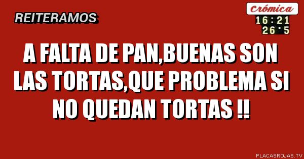A falta de pan,buenas son las tortas,que problema si no quedan tortas !!