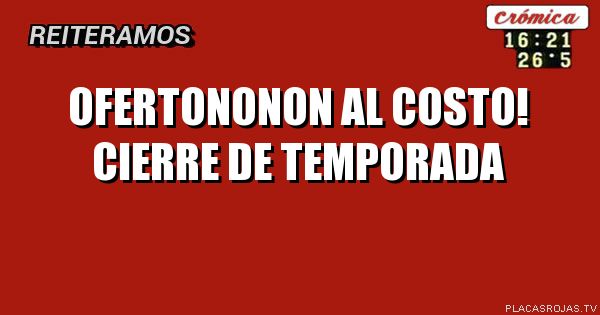 OFERTONONON

Al costo!
Cierre DE temporada 
