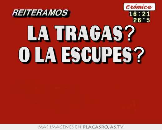 La tragas? o la escupes?  