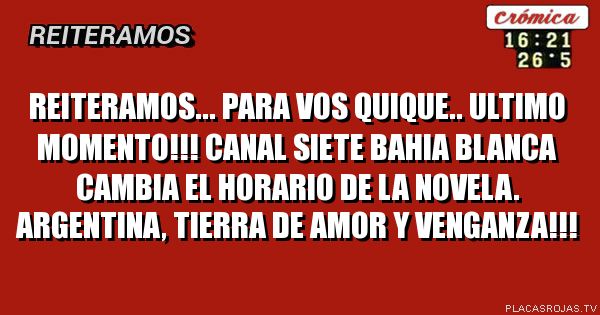 Reiteramos... para vos quique..
Ultimo momento!!!
Canal siete bahia blanca cambia el horario de la novela. Argentina, Tierra de amor y venganza!!!