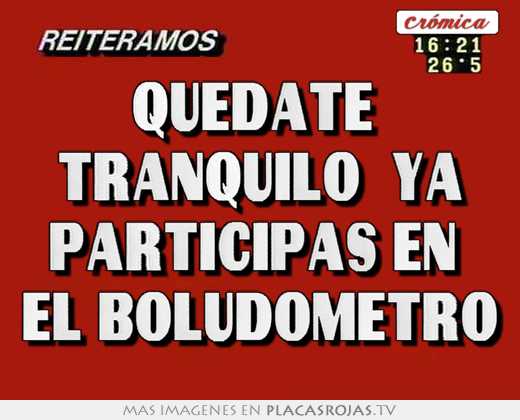Quedate  tranquilo  ya participas en  el boludometro