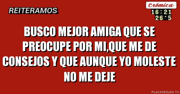 Busco mejor amiga que se preocupe por mi,que me de consejos y que aunque yo moleste no me deje
