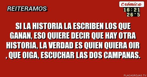 Si la historia la escriben los que ganan, eso quiere decir que hay otra historia, la verdad es quien quiera oir , que oiga, escuchar las dos campanas.