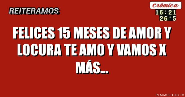 Felices 15 meses de amor y locura te amo y vamos x más...