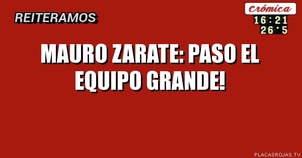 MAURO ZARATE: 
PASO EL EQUIPO GRANDE!