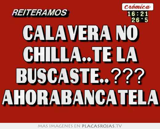Calavera no chilla..te la buscaste..??? ahorabancatela