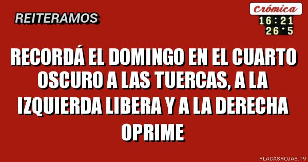 Recordá el domingo en el cuarto oscuro a las tuercas, a la izquierda libera y a la derecha oprime