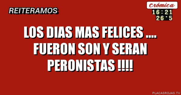 Los dias mas felices ....  fueron son y seran PERONISTAS !!!!