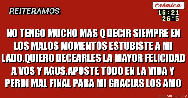  No tengo mucho mas q decir siempre en los malos momentos estubiste a mi lado.quiero decearles la mayor felicidad a vos y agus.aposte todo en la vida y perdi mal final para mi gracias los amo