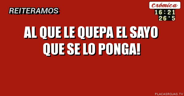 Al que le quepa el sayo que se lo ponga!